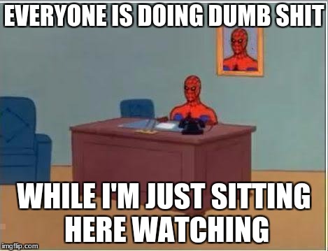 Spiderman Computer Desk Meme | EVERYONE IS DOING DUMB SHIT; WHILE I'M JUST SITTING HERE WATCHING | image tagged in memes,spiderman computer desk,spiderman | made w/ Imgflip meme maker