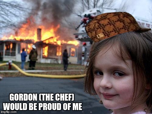 Disaster Girl | GORDON (THE CHEF) WOULD BE PROUD OF ME | image tagged in memes,disaster girl,scumbag | made w/ Imgflip meme maker