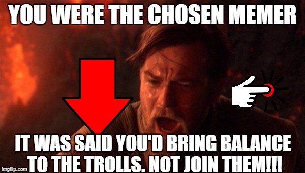 Down With Downvotes Weekend Dec 8-10,a campaign by fun loving memers | YOU WERE THE CHOSEN MEMER; IT WAS SAID YOU'D BRING BALANCE TO THE TROLLS. NOT JOIN THEM!!! | image tagged in memes,you were the chosen one star wars,down with downvotes weekend,downvotes | made w/ Imgflip meme maker