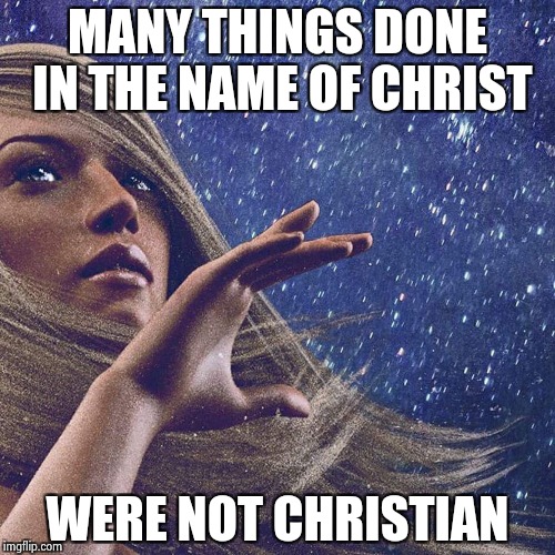 Watcher of the skies | MANY THINGS DONE IN THE NAME OF CHRIST WERE NOT CHRISTIAN | image tagged in watcher of the skies | made w/ Imgflip meme maker