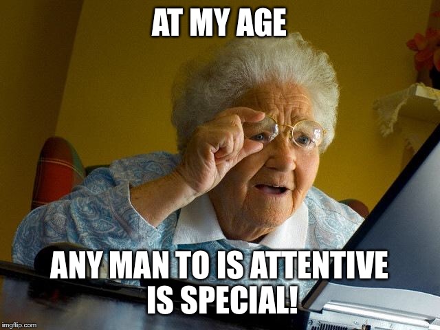 Grandma Finds The Internet Meme | AT MY AGE ANY MAN TO IS ATTENTIVE IS SPECIAL! | image tagged in memes,grandma finds the internet | made w/ Imgflip meme maker