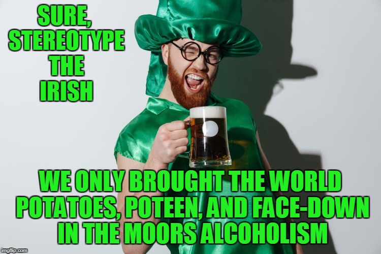 SURE, STEREOTYPE THE IRISH WE ONLY BROUGHT THE WORLD POTATOES, POTEEN, AND FACE-DOWN IN THE MOORS ALCOHOLISM | made w/ Imgflip meme maker