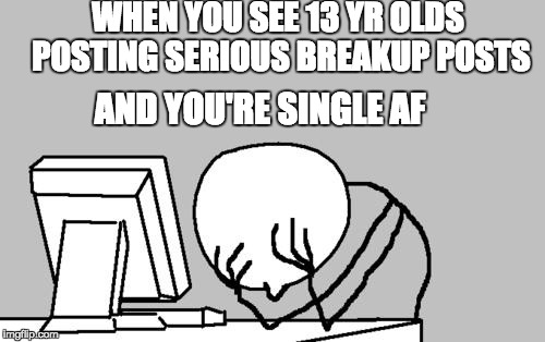 Computer Guy Facepalm | WHEN YOU SEE 13 YR OLDS POSTING SERIOUS BREAKUP POSTS; AND YOU'RE SINGLE AF | image tagged in memes,computer guy facepalm | made w/ Imgflip meme maker