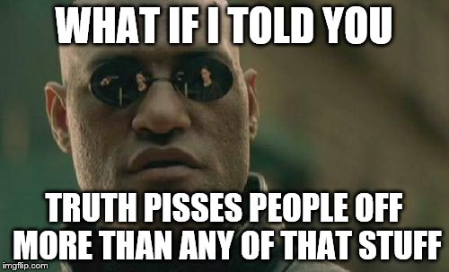 Matrix Morpheus Meme | WHAT IF I TOLD YOU TRUTH PISSES PEOPLE OFF MORE THAN ANY OF THAT STUFF | image tagged in memes,matrix morpheus | made w/ Imgflip meme maker