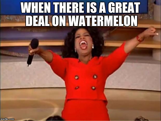 Oprah You Get A Meme | WHEN THERE IS A GREAT DEAL ON WATERMELON | image tagged in memes,oprah you get a | made w/ Imgflip meme maker