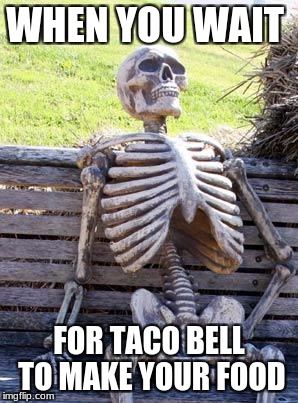 Waiting Skeleton | WHEN YOU WAIT; FOR TACO BELL TO MAKE YOUR FOOD | image tagged in memes,waiting skeleton | made w/ Imgflip meme maker