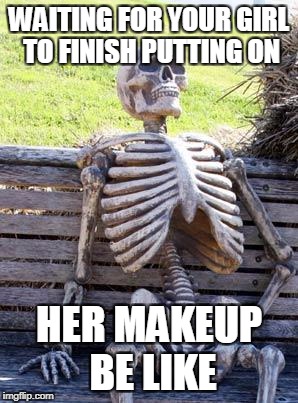 Waiting Skeleton Meme | WAITING FOR YOUR GIRL TO FINISH PUTTING ON; HER MAKEUP BE LIKE | image tagged in memes,waiting skeleton | made w/ Imgflip meme maker