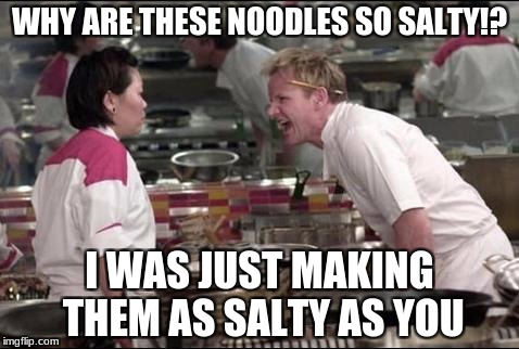 Angry Chef Gordon Ramsay | WHY ARE THESE NOODLES SO SALTY!? I WAS JUST MAKING THEM AS SALTY AS YOU | image tagged in memes,angry chef gordon ramsay | made w/ Imgflip meme maker