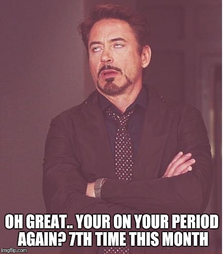 Face You Make Robert Downey Jr Meme | OH GREAT.. YOUR ON YOUR PERIOD AGAIN? 7TH TIME THIS MONTH | image tagged in memes,face you make robert downey jr | made w/ Imgflip meme maker