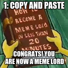 How To Become a Meme Lord in Less Than 20 Minutes | 1: COPY AND PASTE; CONGRATS! YOU ARE NOW A MEME LORD | image tagged in memes,spongebob,meme,lol,wow | made w/ Imgflip meme maker