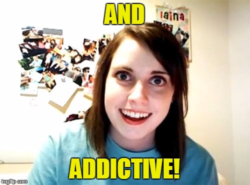 AND ADDICTIVE! | made w/ Imgflip meme maker