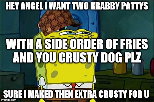crusty dogs | HEY ANGEL I WANT TWO KRABBY PATTYS; WITH A SIDE ORDER OF FRIES AND YOU CRUSTY DOG PLZ; SURE I MAKED THEN EXTRA CRUSTY FOR U | image tagged in memes,dont you squidward,scumbag,featured | made w/ Imgflip meme maker