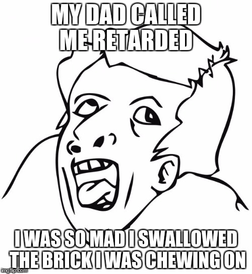 retard | MY DAD CALLED ME RETARDED; I WAS SO MAD I SWALLOWED THE BRICK I WAS CHEWING ON | image tagged in retard | made w/ Imgflip meme maker