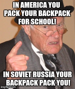 Back In My Day Meme | IN AMERICA YOU PACK YOUR BACKPACK FOR SCHOOL! IN SOVIET RUSSIA YOUR BACKPACK PACK YOU! | image tagged in memes,back in my day | made w/ Imgflip meme maker