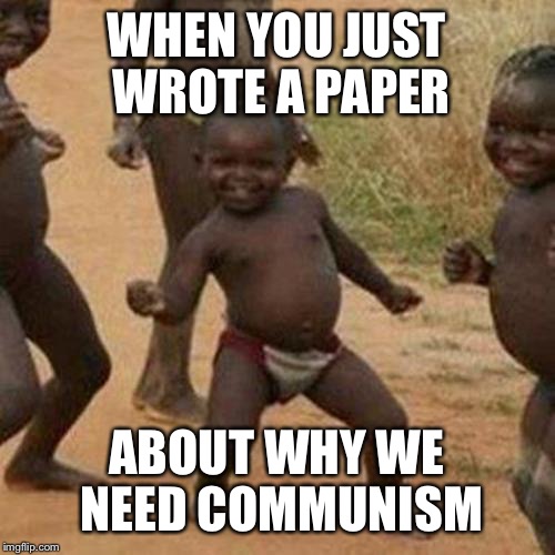 Third World Success Kid Meme | WHEN YOU JUST WROTE A PAPER; ABOUT WHY WE NEED COMMUNISM | image tagged in memes,third world success kid | made w/ Imgflip meme maker
