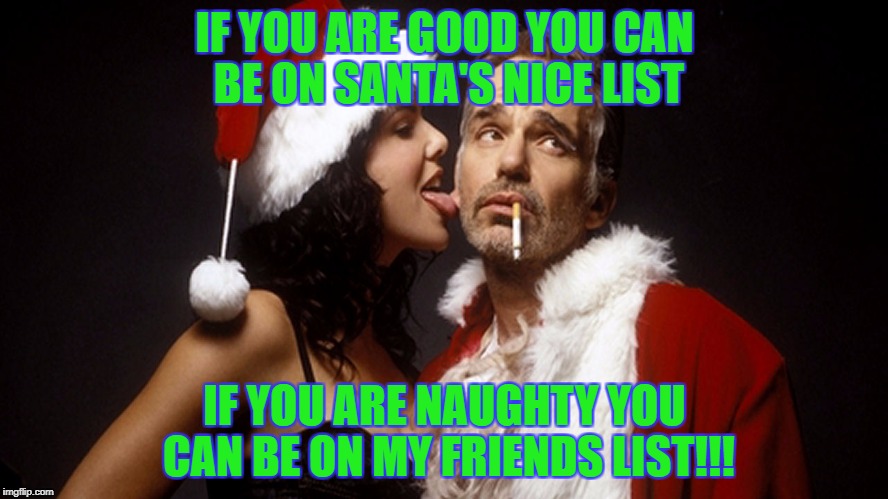 Bad Santa | IF YOU ARE GOOD YOU CAN BE ON SANTA'S NICE LIST; IF YOU ARE NAUGHTY YOU CAN BE ON MY FRIENDS LIST!!! | image tagged in naughty,xmas | made w/ Imgflip meme maker