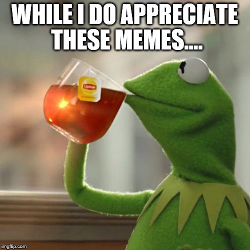 But That's None Of My Business Meme | WHILE I DO APPRECIATE THESE MEMES.... | image tagged in memes,but thats none of my business,kermit the frog | made w/ Imgflip meme maker