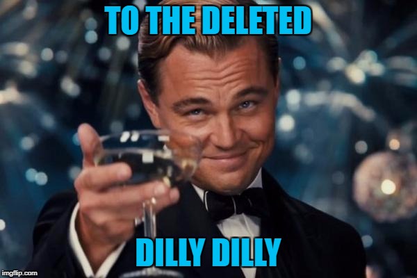 Leonardo Dicaprio Cheers Meme | TO THE DELETED DILLY DILLY | image tagged in memes,leonardo dicaprio cheers | made w/ Imgflip meme maker