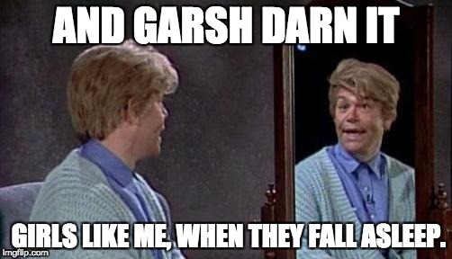 Stuart Smalley |  AND GARSH DARN IT; GIRLS LIKE ME, WHEN THEY FALL ASLEEP. | image tagged in stuart smalley | made w/ Imgflip meme maker