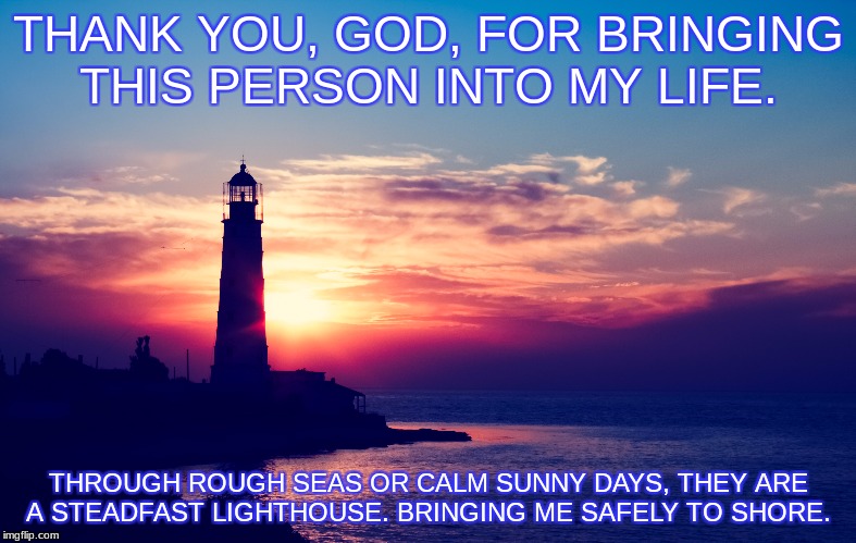 THANK YOU, GOD, FOR BRINGING THIS PERSON INTO MY LIFE. THROUGH ROUGH SEAS OR CALM SUNNY DAYS, THEY ARE A STEADFAST LIGHTHOUSE. BRINGING ME SAFELY TO SHORE. | made w/ Imgflip meme maker