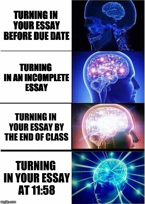 Expanding Brain Meme | TURNING IN YOUR ESSAY BEFORE DUE DATE; TURNING IN AN INCOMPLETE ESSAY; TURNING IN YOUR ESSAY BY THE END OF CLASS; TURNING IN YOUR ESSAY AT 11:58 | image tagged in memes,expanding brain | made w/ Imgflip meme maker