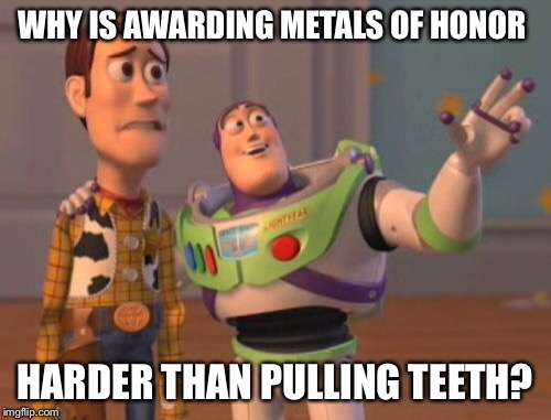 X, X Everywhere Meme | WHY IS AWARDING METALS OF HONOR HARDER THAN PULLING TEETH? | image tagged in memes,x x everywhere | made w/ Imgflip meme maker