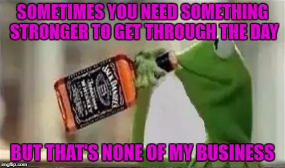 Sometimes you something Stronger | SOMETIMES YOU NEED SOMETHING STRONGER TO GET THROUGH THE DAY; BUT THAT'S NONE OF MY BUSINESS | image tagged in kermit the frog | made w/ Imgflip meme maker
