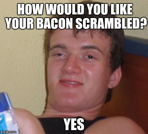 10 Guy Meme | HOW WOULD YOU LIKE YOUR BACON SCRAMBLED? YES | image tagged in memes,10 guy | made w/ Imgflip meme maker