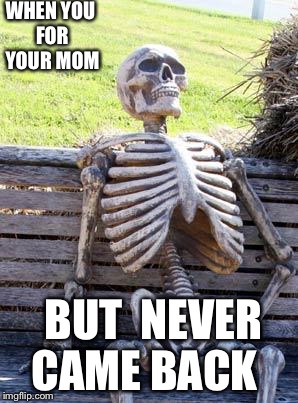 Waiting Skeleton | WHEN YOU FOR YOUR MOM; BUT  NEVER CAME BACK | image tagged in memes,waiting skeleton | made w/ Imgflip meme maker