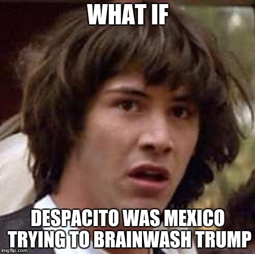 Conspiracy Keanu Meme | WHAT IF; DESPACITO WAS MEXICO TRYING TO BRAINWASH TRUMP | image tagged in memes,conspiracy keanu | made w/ Imgflip meme maker