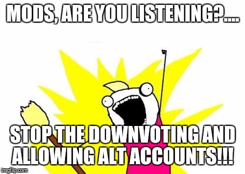X All The Y Meme | MODS, ARE YOU LISTENING?.... STOP THE DOWNVOTING AND ALLOWING ALT ACCOUNTS!!! | image tagged in memes,x all the y | made w/ Imgflip meme maker