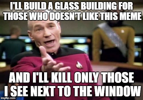 Picard Wtf Meme | I'LL BUILD A GLASS BUILDING FOR THOSE WHO DOESN'T LIKE THIS MEME; AND I'LL KILL ONLY THOSE I SEE NEXT TO THE WINDOW | image tagged in memes,picard wtf | made w/ Imgflip meme maker