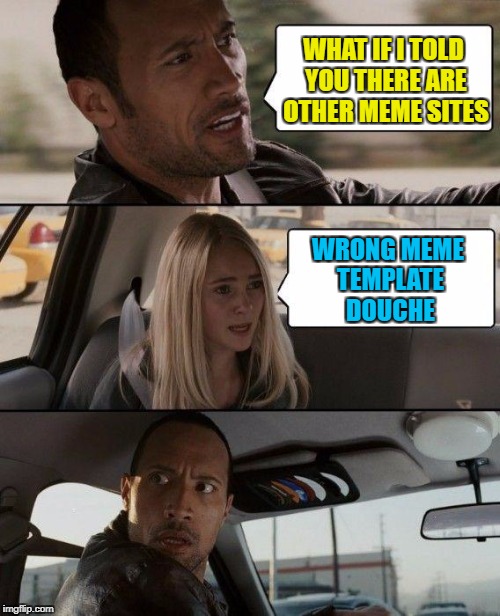 The Rock Driving Meme | WHAT IF I TOLD YOU THERE ARE OTHER MEME SITES WRONG MEME TEMPLATE DOUCHE | image tagged in memes,the rock driving | made w/ Imgflip meme maker