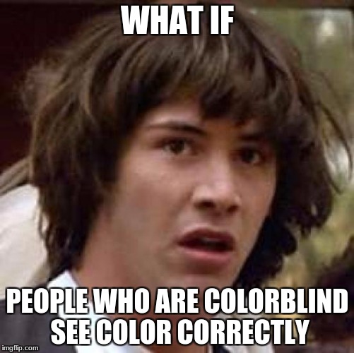 Conspiracy Keanu Meme | WHAT IF; PEOPLE WHO ARE COLORBLIND SEE COLOR CORRECTLY | image tagged in memes,conspiracy keanu | made w/ Imgflip meme maker