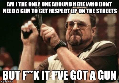 Am I The Only One Around Here Meme | AM I THE ONLY ONE AROUND HERE WHO DONT NEED A GUN TO GET RESPECT UP ON THE STREETS BUT F**K IT I'VE GOT A GUN | image tagged in memes,am i the only one around here | made w/ Imgflip meme maker