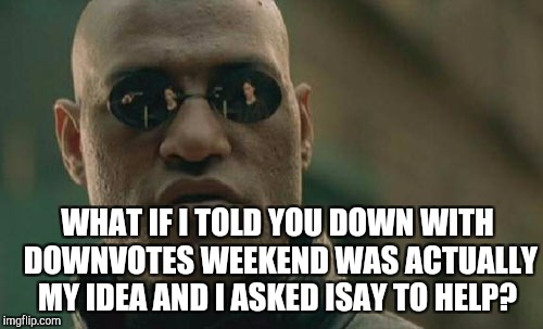 Matrix Morpheus Meme | WHAT IF I TOLD YOU DOWN WITH DOWNVOTES WEEKEND WAS ACTUALLY MY IDEA AND I ASKED ISAY TO HELP? | image tagged in memes,matrix morpheus | made w/ Imgflip meme maker