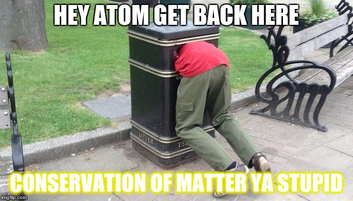 conservation of matter
 | HEY ATOM GET BACK HERE; CONSERVATION OF MATTER YA STUPID | image tagged in guy in trash can | made w/ Imgflip meme maker