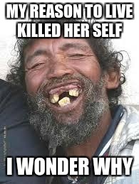 Happy Ugly people | MY REASON TO LIVE KILLED HER SELF; I WONDER WHY | image tagged in happy ugly people | made w/ Imgflip meme maker