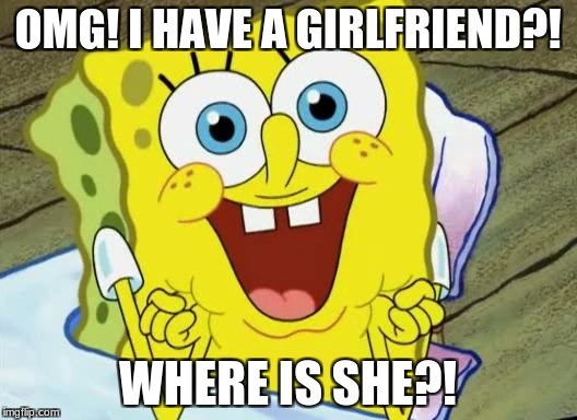 Spongebob hopeful | OMG! I HAVE A GIRLFRIEND?! WHERE IS SHE?! | image tagged in spongebob hopeful | made w/ Imgflip meme maker
