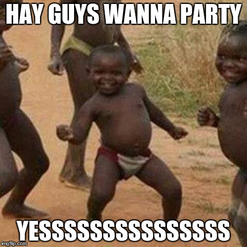 Third World Success Kid | HAY GUYS WANNA PARTY; YESSSSSSSSSSSSSSS | image tagged in memes,third world success kid | made w/ Imgflip meme maker