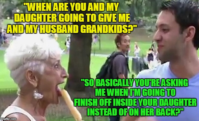 "WHEN ARE YOU AND MY DAUGHTER GOING TO GIVE ME AND MY HUSBAND GRANDKIDS?" "SO BASICALLY YOU'RE ASKING ME WHEN I'M GOING TO FINISH OFF INSIDE | made w/ Imgflip meme maker