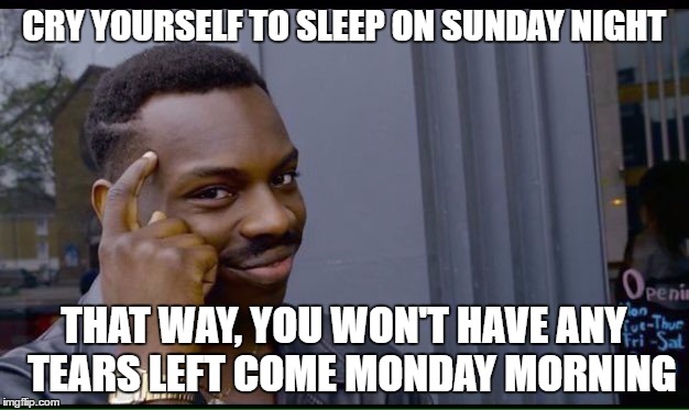 Roll Safe Think About It Meme | CRY YOURSELF TO SLEEP ON SUNDAY NIGHT; THAT WAY, YOU WON'T HAVE ANY  TEARS LEFT COME MONDAY MORNING | image tagged in thinking black guy | made w/ Imgflip meme maker