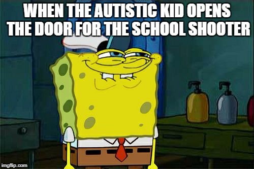 Don't You Squidward Meme | WHEN THE AUTISTIC KID OPENS THE DOOR FOR THE SCHOOL SHOOTER | image tagged in memes,dont you squidward | made w/ Imgflip meme maker