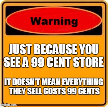 Warning Sign Meme | JUST BECAUSE YOU SEE A 99 CENT STORE; IT DOESN'T MEAN EVERYTHING THEY SELL COSTS 99 CENTS | image tagged in memes,warning sign,99,store | made w/ Imgflip meme maker