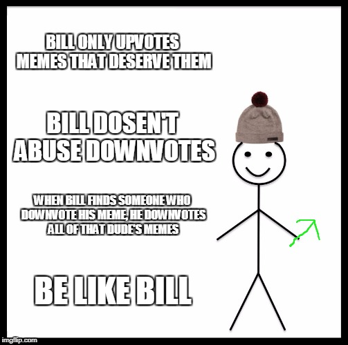 down with downvotes weekend bill | BILL ONLY UPVOTES MEMES THAT DESERVE THEM; BILL DOSEN'T ABUSE DOWNVOTES; WHEN BILL FINDS SOMEONE WHO DOWNVOTE HIS MEME, HE DOWNVOTES ALL OF THAT DUDE'S MEMES; BE LIKE BILL | image tagged in memes,be like bill,down with downvotes weekend | made w/ Imgflip meme maker