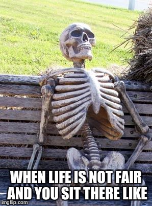 Waiting Skeleton Meme | WHEN LIFE IS NOT FAIR AND YOU SIT THERE LIKE | image tagged in memes,waiting skeleton | made w/ Imgflip meme maker