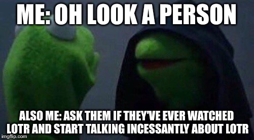 kermit me to me | ME: OH LOOK A PERSON; ALSO ME: ASK THEM IF THEY'VE EVER WATCHED LOTR AND START TALKING INCESSANTLY ABOUT LOTR | image tagged in kermit me to me | made w/ Imgflip meme maker