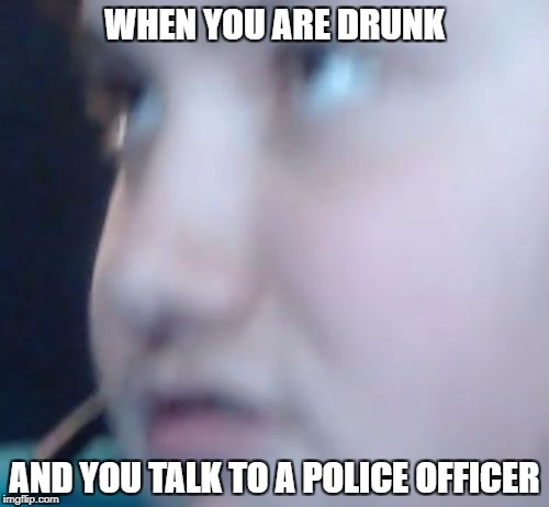 WHEN YOU ARE DRUNK; AND YOU TALK TO A POLICE OFFICER | image tagged in mad pascal 2 | made w/ Imgflip meme maker