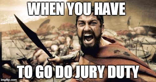 Sparta Leonidas | WHEN YOU HAVE; TO GO DO JURY DUTY | image tagged in memes,sparta leonidas | made w/ Imgflip meme maker