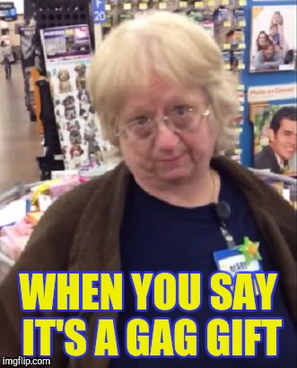 Skeptical cashier | WHEN YOU SAY IT'S A GAG GIFT | image tagged in unimpressed walmart employee,retail | made w/ Imgflip meme maker